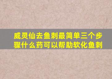威灵仙去鱼刺最简单三个步骤什么药可以帮助软化鱼刺
