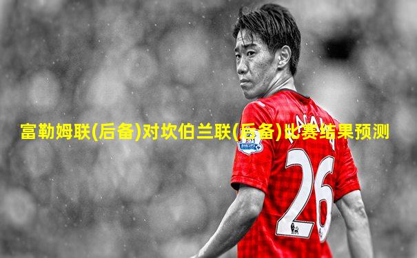 富勒姆联(后备)对坎伯兰联(后备)比赛结果预测