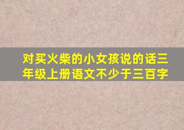 对买火柴的小女孩说的话三年级上册语文不少于三百字