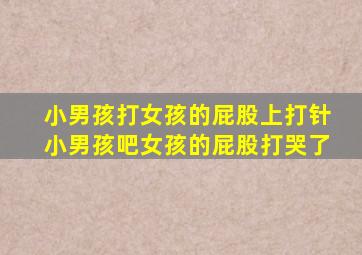 小男孩打女孩的屁股上打针小男孩吧女孩的屁股打哭了