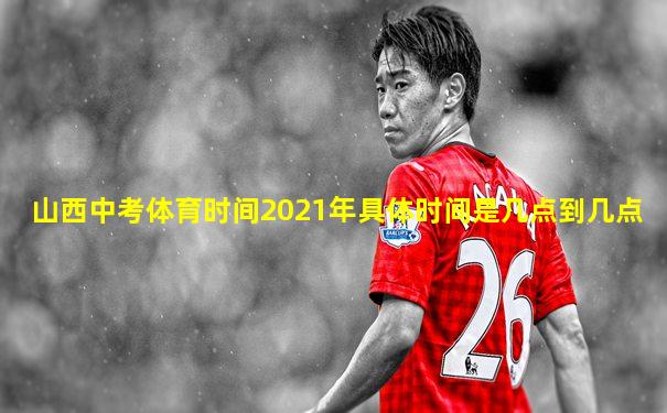 山西中考体育时间2021年具体时间是几点到几点