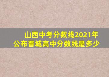 山西中考分数线2021年公布晋城高中分数线是多少