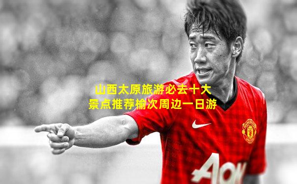 山西太原旅游必去十大景点推荐榆次周边一日游