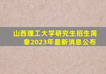 山西理工大学研究生招生简章2023年最新消息公布