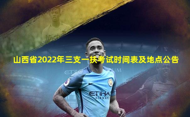 山西省2022年三支一扶考试时间表及地点公告