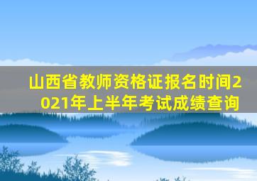 山西省教师资格证报名时间2021年上半年考试成绩查询