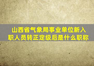 山西省气象局事业单位新入职人员转正定级后是什么职称