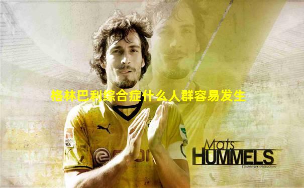 格林巴利综合症什么人群容易发生