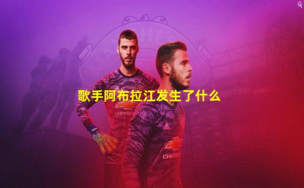 歌手阿布拉江发生了什么