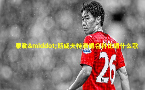泰勒·斯威夫特演唱会科比唱什么歌