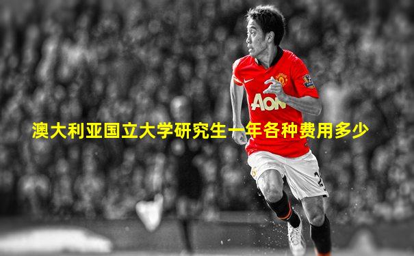 澳大利亚国立大学研究生一年各种费用多少