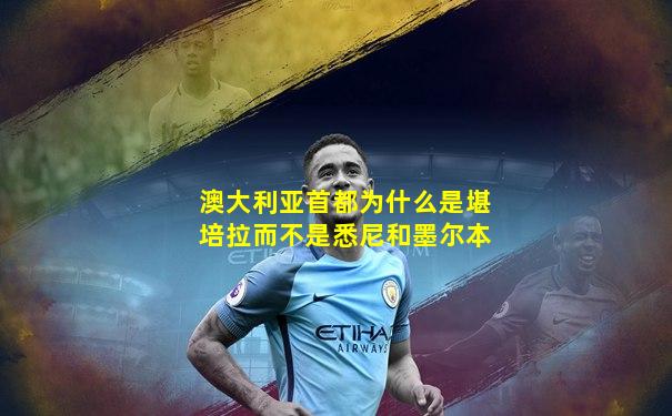 澳大利亚首都为什么是堪培拉而不是悉尼和墨尔本
