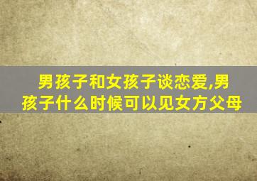 男孩子和女孩子谈恋爱,男孩子什么时候可以见女方父母