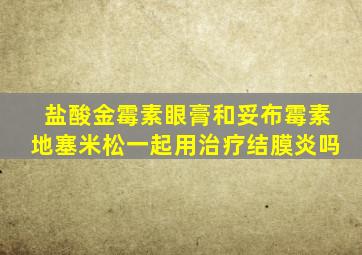 盐酸金霉素眼膏和妥布霉素地塞米松一起用治疗结膜炎吗