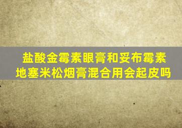 盐酸金霉素眼膏和妥布霉素地塞米松烟膏混合用会起皮吗