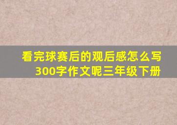 看完球赛后的观后感怎么写300字作文呢三年级下册