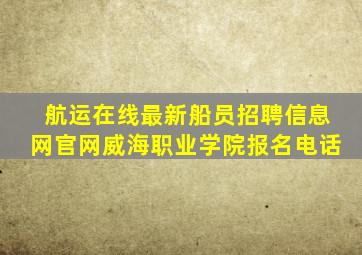 航运在线最新船员招聘信息网官网威海职业学院报名电话