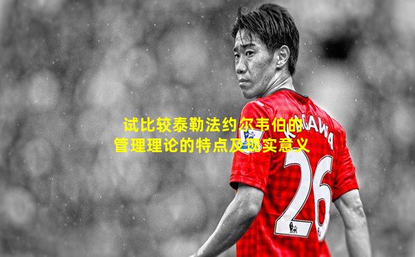 试比较泰勒法约尔韦伯的管理理论的特点及现实意义