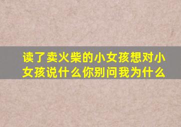 读了卖火柴的小女孩想对小女孩说什么你别问我为什么