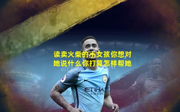 读卖火柴的小女孩你想对她说什么你打算怎样帮她