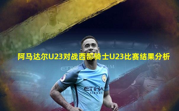 阿马达尔U23对战西部骑士U23比赛结果分析