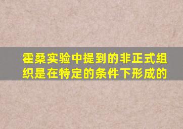 霍桑实验中提到的非正式组织是在特定的条件下形成的
