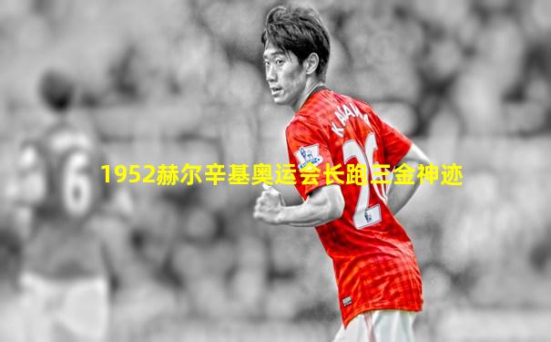 1952赫尔辛基奥运会长跑三金神迹