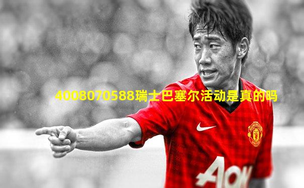 4008070588瑞士巴塞尔活动是真的吗
