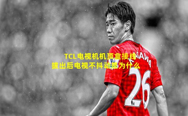 TCL电视机机顶盒接线拔出后电视不抖动是为什么