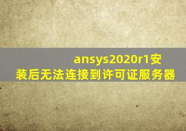 ansys2020r1安装后无法连接到许可证服务器