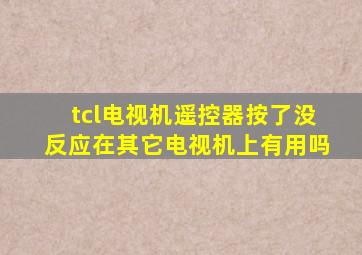 tcl电视机遥控器按了没反应在其它电视机上有用吗