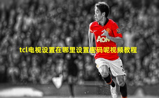 tcl电视设置在哪里设置密码呢视频教程