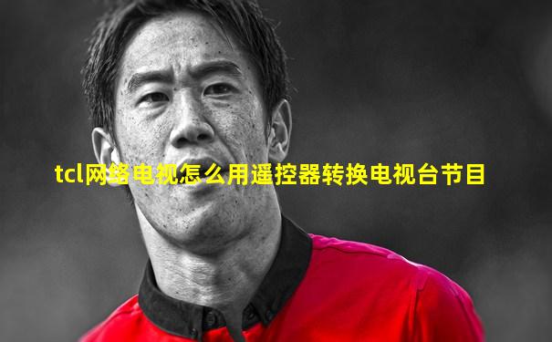 tcl网络电视怎么用遥控器转换电视台节目