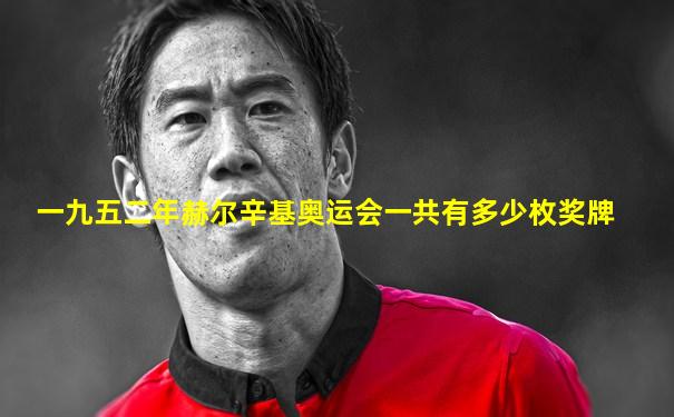 一九五二年赫尔辛基奥运会一共有多少枚奖牌