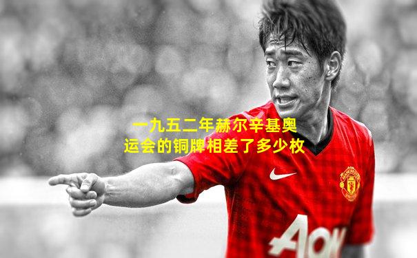一九五二年赫尔辛基奥运会的铜牌相差了多少枚