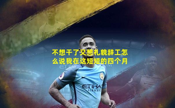 不想干了又想礼貌辞工怎么说我在这短短的四个月