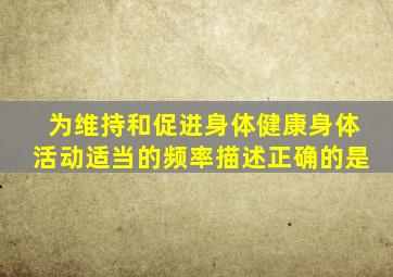 为维持和促进身体健康身体活动适当的频率描述正确的是