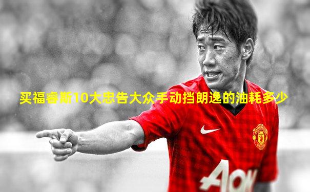 买福睿斯10大忠告大众手动挡朗逸的油耗多少