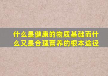 什么是健康的物质基础而什么又是合理营养的根本途径