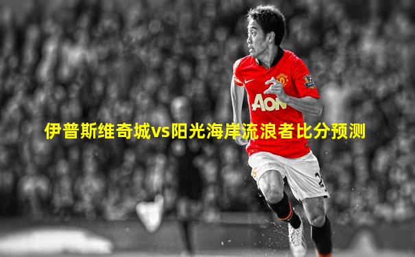 伊普斯维奇城vs阳光海岸流浪者比分预测
