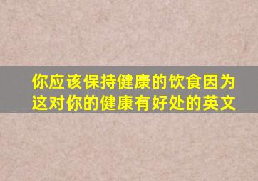 你应该保持健康的饮食因为这对你的健康有好处的英文