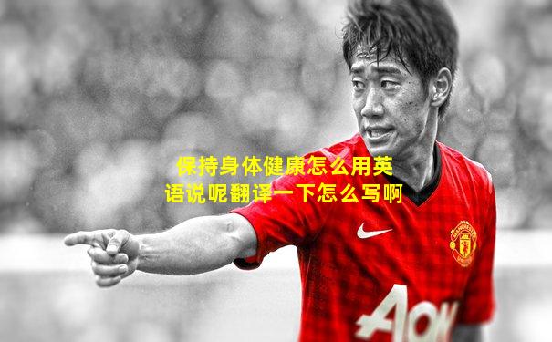 保持身体健康怎么用英语说呢翻译一下怎么写啊