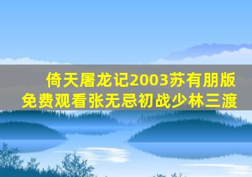 倚天屠龙记2003苏有朋版免费观看张无忌初战少林三渡