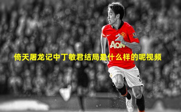 倚天屠龙记中丁敏君结局是什么样的呢视频