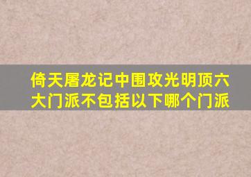 倚天屠龙记中围攻光明顶六大门派不包括以下哪个门派