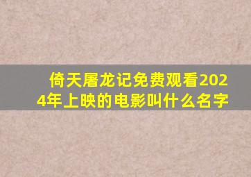 倚天屠龙记免费观看2024年上映的电影叫什么名字