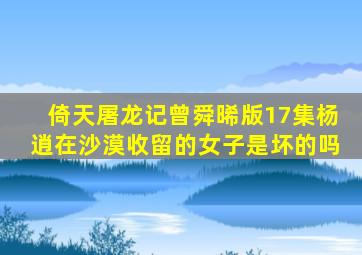 倚天屠龙记曾舜晞版17集杨逍在沙漠收留的女子是坏的吗