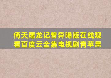 倚天屠龙记曾舜晞版在线观看百度云全集电视剧青苹果