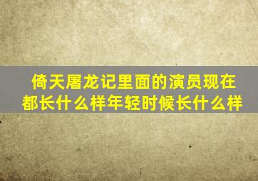倚天屠龙记里面的演员现在都长什么样年轻时候长什么样