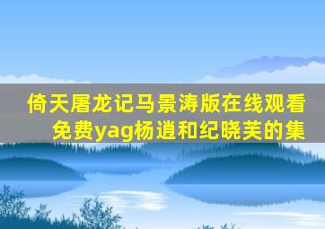 倚天屠龙记马景涛版在线观看免费yag杨逍和纪晓芙的集